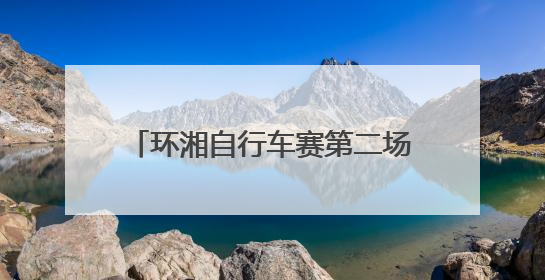 环湘自行车赛第二场排位赛收官 浏阳车队强势领跑，多支劲旅上演圈数拉锯战