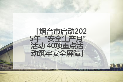 烟台市启动2025年“安全生产月”活动 40项重点活动筑牢安全屏障