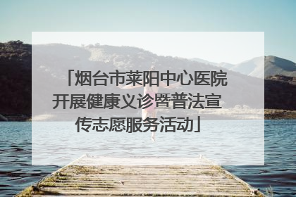 烟台市莱阳中心医院开展健康义诊暨普法宣传志愿服务活动