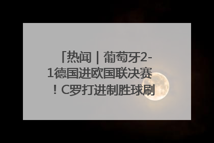 热闻｜葡萄牙2-1德国进欧国联决赛！C罗打进制胜球刷爆3大纪录！