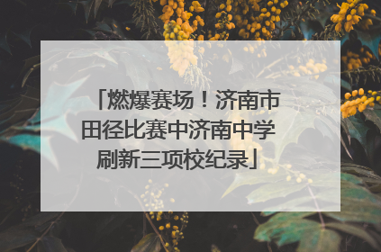 燃爆赛场！济南市田径比赛中济南中学刷新三项校纪录