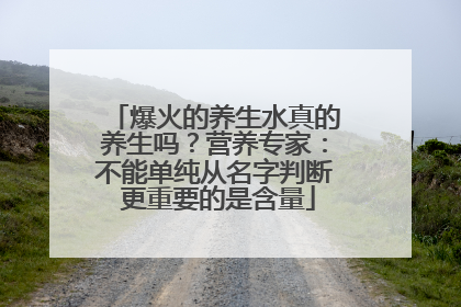 爆火的养生水真的养生吗？营养专家：不能单纯从名字判断 更重要的是含量