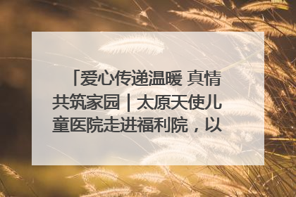 爱心传递温暖 真情共筑家园｜太原天使儿童医院走进福利院，以爱守护童真笑颜！
