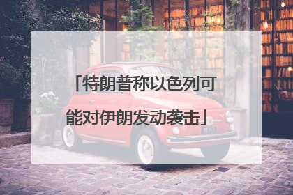 特朗普称以色列可能对伊朗发动袭击