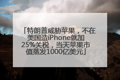 特朗普威胁苹果，不在美国造iPhone就加25%关税，当天苹果市值蒸发1000亿美元