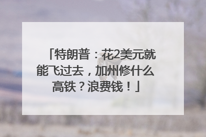 特朗普：花2美元就能飞过去，加州修什么高铁？浪费钱！