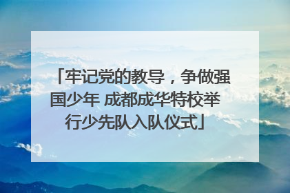 牢记党的教导，争做强国少年 成都成华特校举行少先队入队仪式