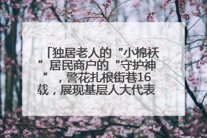 独居老人的“小棉袄”居民商户的“守护神”，警花扎根街巷16载，展现基层人大代表的炽热情怀