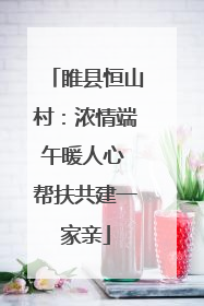 睢县恒山村：浓情端午暖人心 帮扶共建一家亲