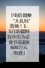 电价调整“大礼包”落地！1-5月新疆阿拉尔市为企业节省超6600万元电费