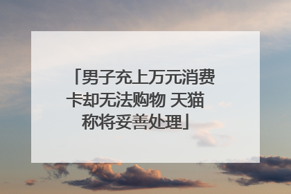 男子充上万元消费卡却无法购物 天猫称将妥善处理