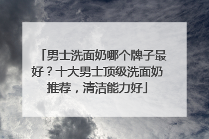 男士洗面奶哪个牌子最好？十大男士顶级洗面奶推荐，清洁能力好