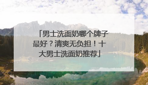 男士洗面奶哪个牌子最好？清爽无负担！十大男士洗面奶推荐