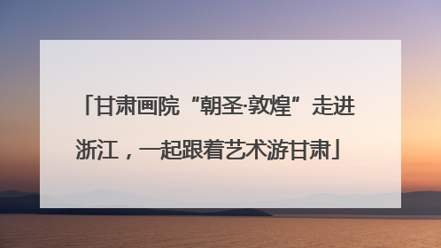 甘肃画院“朝圣·敦煌”走进浙江，一起跟着艺术游甘肃