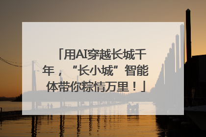 用AI穿越长城千年，“长小城”智能体带你粽情万里！