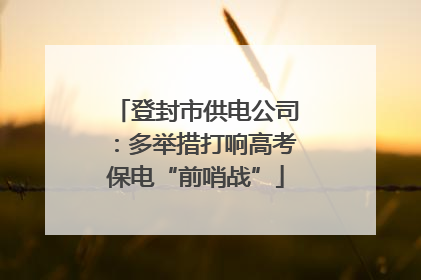 登封市供电公司：多举措打响高考保电“前哨战”