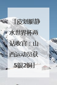 皮划艇静水世界杯两站收官：山西运动员获5银2铜