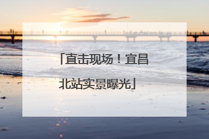 直击现场！宜昌北站实景曝光