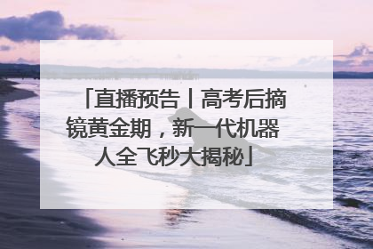 直播预告丨高考后摘镜黄金期，新一代机器人全飞秒大揭秘