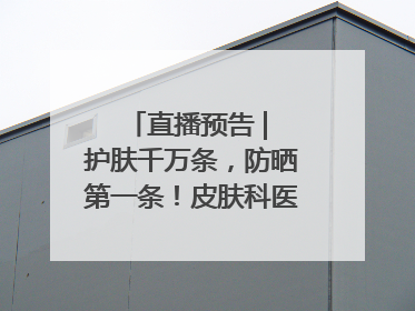 直播预告 | 护肤千万条，防晒第一条！皮肤科医生教你正确防晒