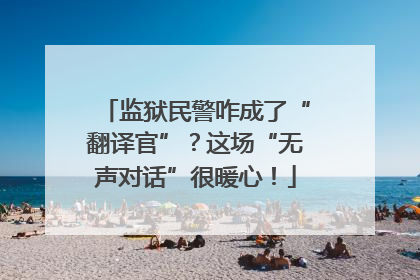 监狱民警咋成了“翻译官”？这场“无声对话”很暖心！