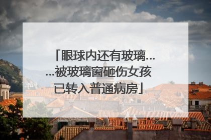 眼球内还有玻璃……被玻璃窗砸伤女孩已转入普通病房