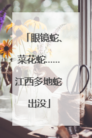 眼镜蛇、菜花蛇……江西多地蛇出没