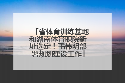省体育训练基地和湖南体育职院新址选定！毛伟明部署规划建设工作