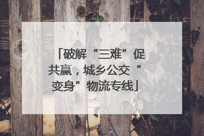 破解“三难”促共赢，城乡公交“变身”物流专线