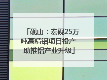砚山：宏砚25万吨高精铝项目投产 助推铝产业升级