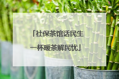 社保茶馆话民生 一杯暖茶解民忧