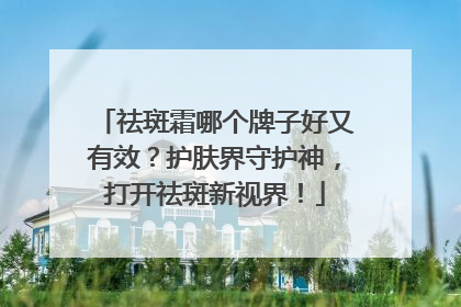 祛斑霜哪个牌子好又有效？护肤界守护神，打开祛斑新视界！