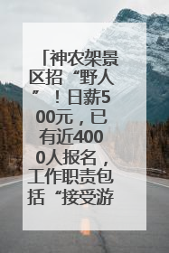 神农架景区招“野人”！日薪500元，已有近4000人报名，工作职责包括“接受游客投喂”