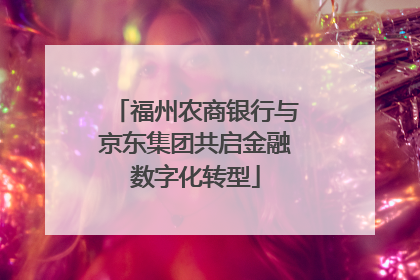 福州农商银行与京东集团共启金融数字化转型