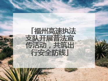 福州高速执法支队开展普法宣传活动，共筑出行安全防线