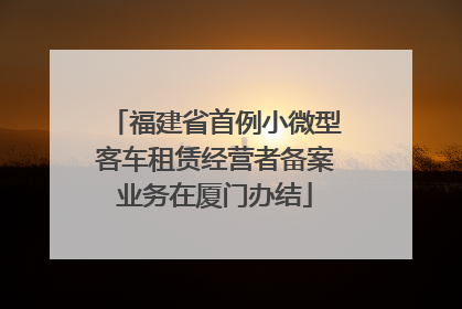 福建省首例小微型客车租赁经营者备案业务在厦门办结