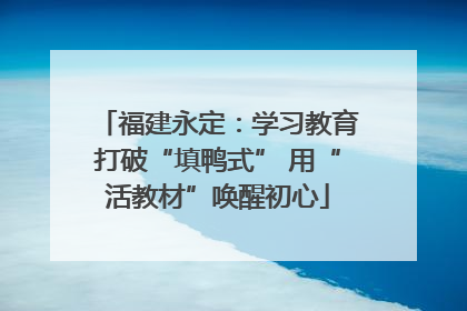 福建永定：学习教育打破“填鸭式” 用“活教材”唤醒初心