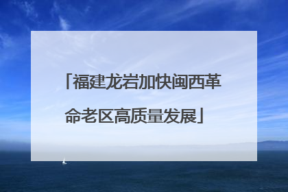 福建龙岩加快闽西革命老区高质量发展