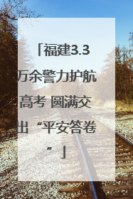 福建3.3万余警力护航高考 圆满交出“平安答卷”