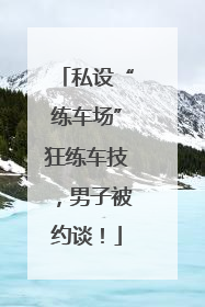 私设“练车场”狂练车技，男子被约谈！
