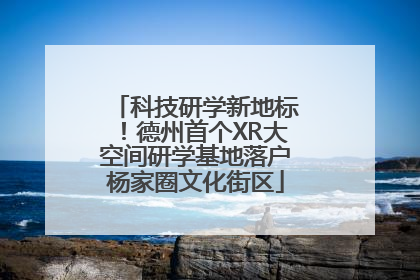 科技研学新地标！德州首个XR大空间研学基地落户杨家圈文化街区