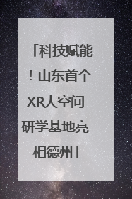 科技赋能！山东首个XR大空间研学基地亮相德州