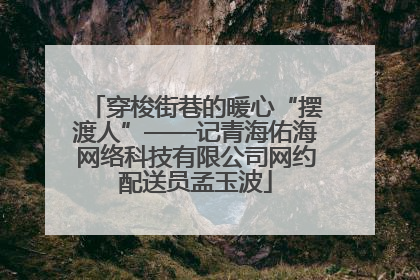 穿梭街巷的暖心“摆渡人”——记青海佑海网络科技有限公司网约配送员孟玉波
