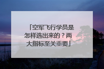 空军飞行学员是怎样选出来的？两大指标至关重要