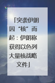 突袭伊朗因“核”而起：伊朗称获得以色列大量核战略文件