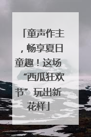 童声作主，畅享夏日童趣！这场“西瓜狂欢节”玩出新花样