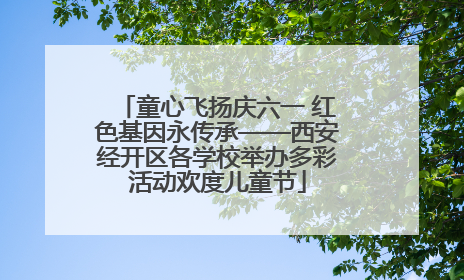 童心飞扬庆六一 红色基因永传承——西安经开区各学校举办多彩活动欢度儿童节