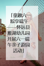 童趣六一 粽享端午——怀远县雁湖幼儿园开展六一端午亲子游园活动