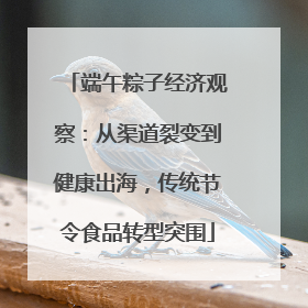 端午粽子经济观察：从渠道裂变到健康出海，传统节令食品转型突围