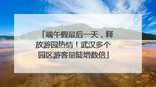 端午假最后一天，释放游园热情！武汉多个园区游客量陡增数倍
